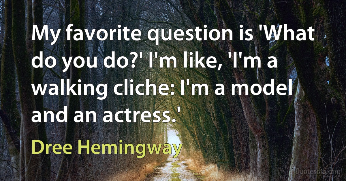 My favorite question is 'What do you do?' I'm like, 'I'm a walking cliche: I'm a model and an actress.' (Dree Hemingway)