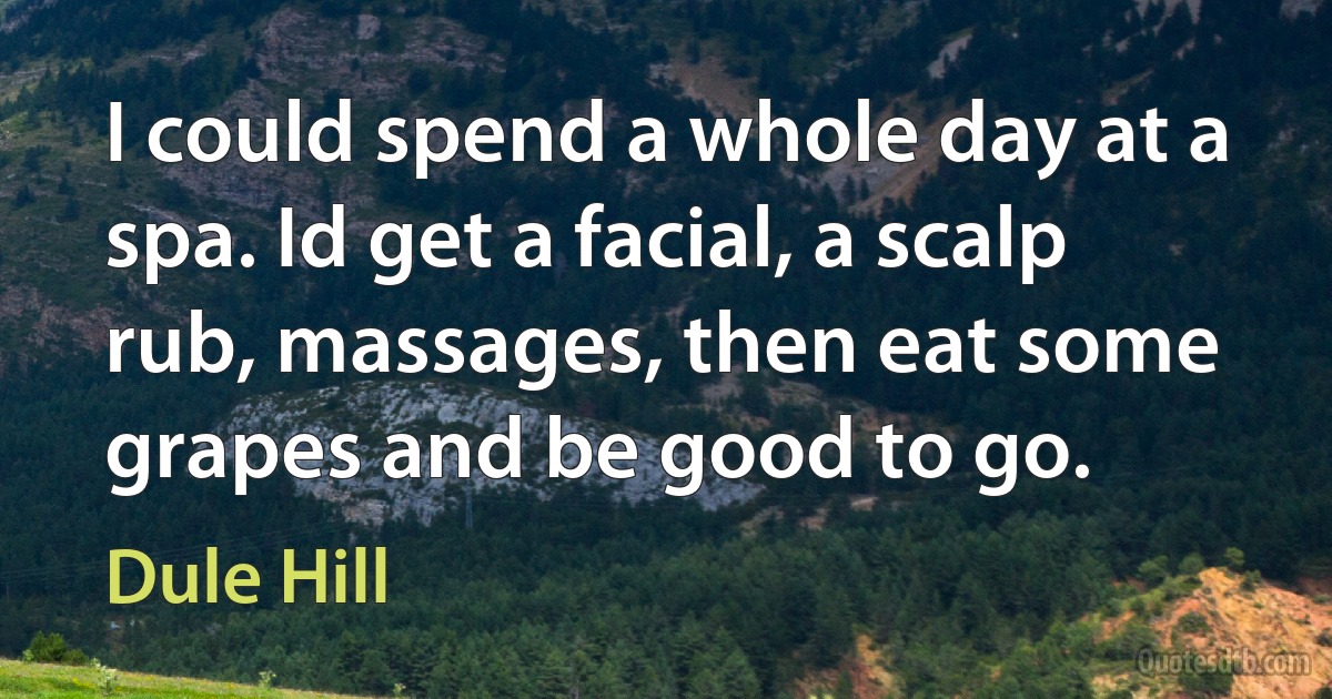 I could spend a whole day at a spa. Id get a facial, a scalp rub, massages, then eat some grapes and be good to go. (Dule Hill)