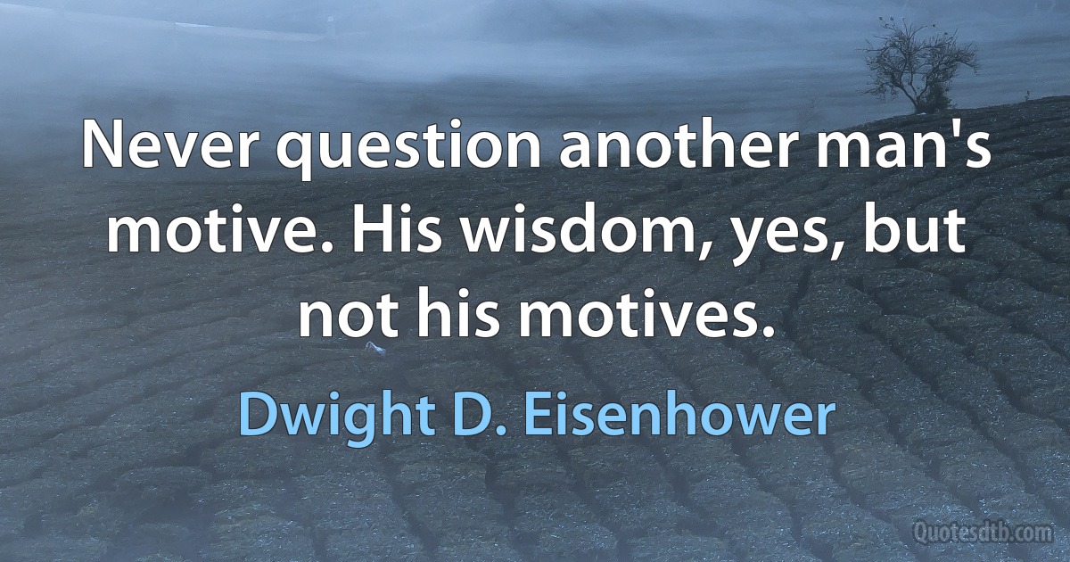 Never question another man's motive. His wisdom, yes, but not his motives. (Dwight D. Eisenhower)