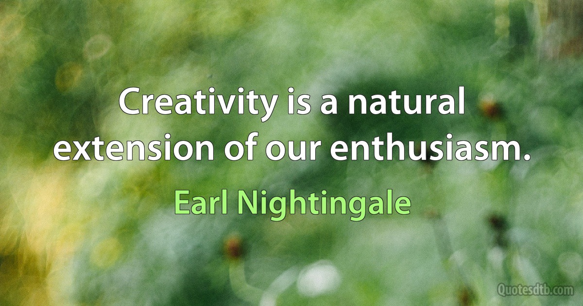 Creativity is a natural extension of our enthusiasm. (Earl Nightingale)