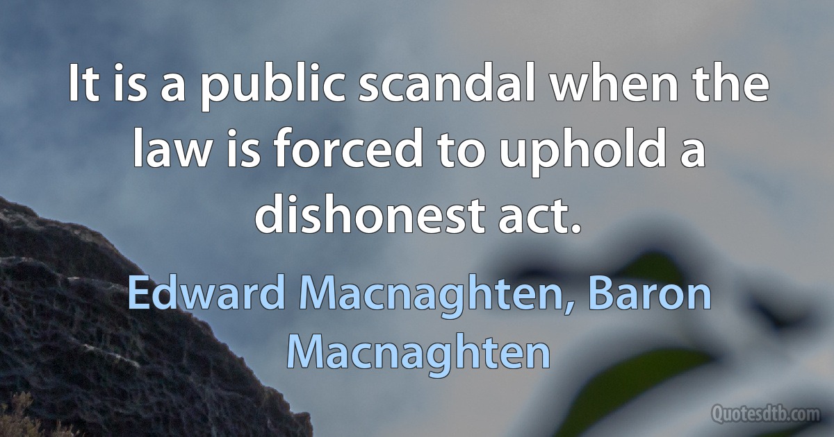 It is a public scandal when the law is forced to uphold a dishonest act. (Edward Macnaghten, Baron Macnaghten)