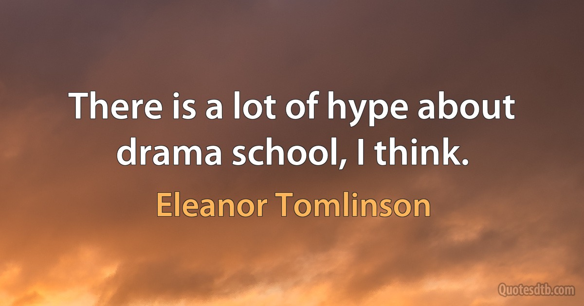 There is a lot of hype about drama school, I think. (Eleanor Tomlinson)