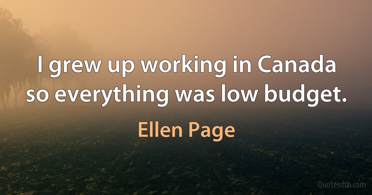 I grew up working in Canada so everything was low budget. (Ellen Page)