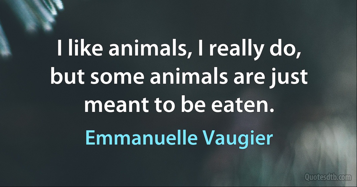 I like animals, I really do, but some animals are just meant to be eaten. (Emmanuelle Vaugier)