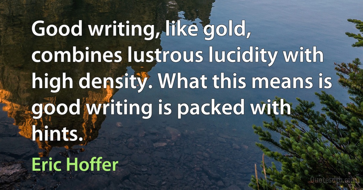 Good writing, like gold, combines lustrous lucidity with high density. What this means is good writing is packed with hints. (Eric Hoffer)