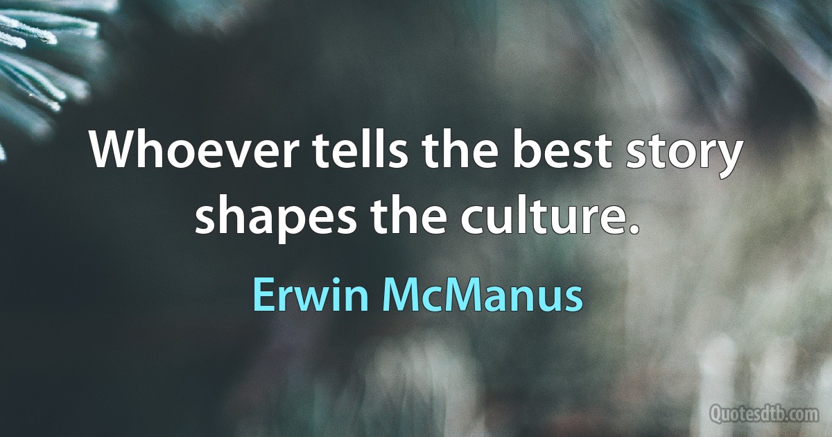 Whoever tells the best story shapes the culture. (Erwin McManus)