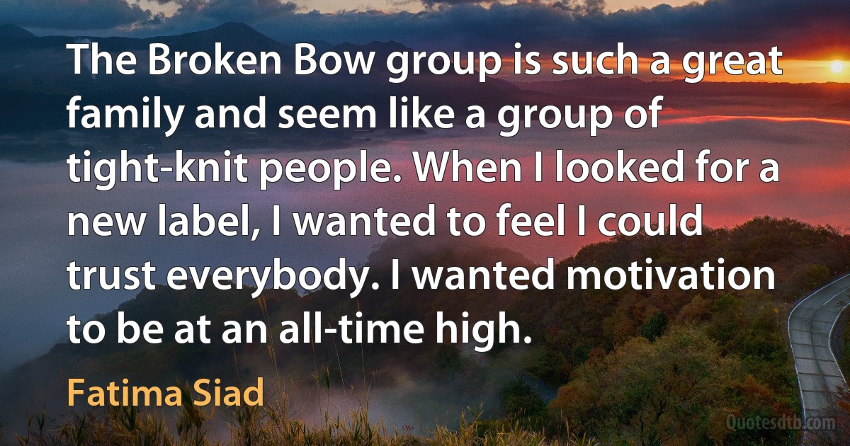 The Broken Bow group is such a great family and seem like a group of tight-knit people. When I looked for a new label, I wanted to feel I could trust everybody. I wanted motivation to be at an all-time high. (Fatima Siad)