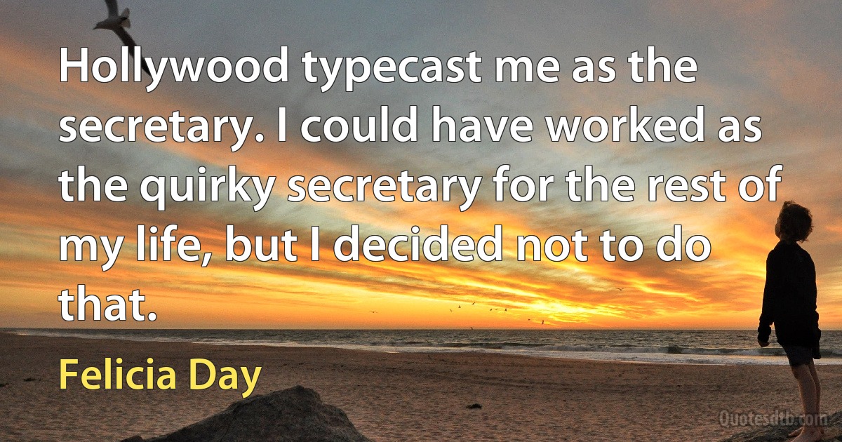 Hollywood typecast me as the secretary. I could have worked as the quirky secretary for the rest of my life, but I decided not to do that. (Felicia Day)