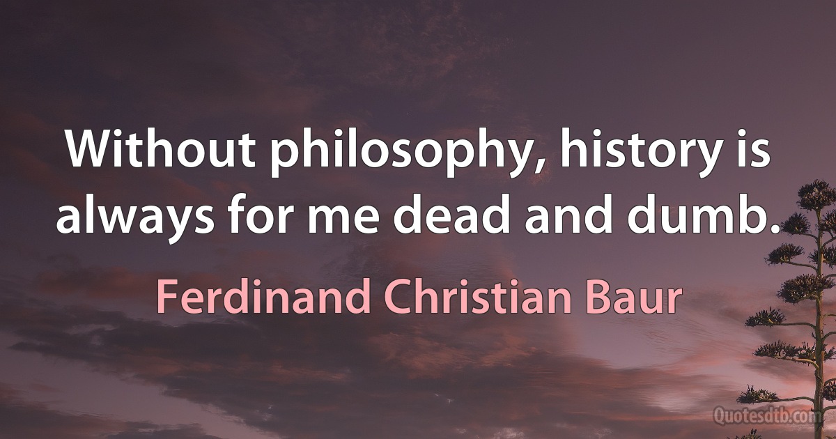 Without philosophy, history is always for me dead and dumb. (Ferdinand Christian Baur)