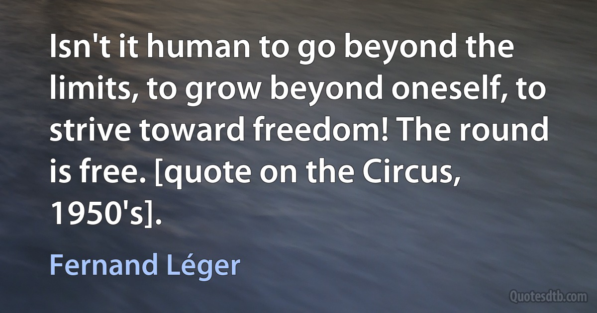 Isn't it human to go beyond the limits, to grow beyond oneself, to strive toward freedom! The round is free. [quote on the Circus, 1950's]. (Fernand Léger)