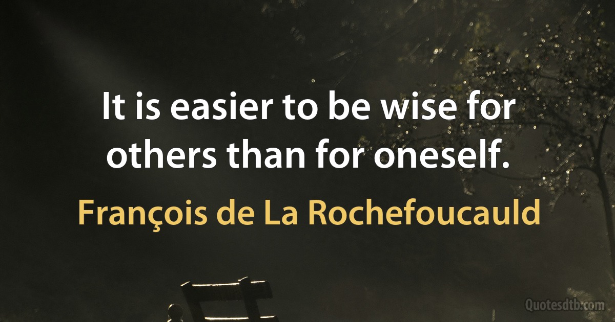 It is easier to be wise for others than for oneself. (François de La Rochefoucauld)