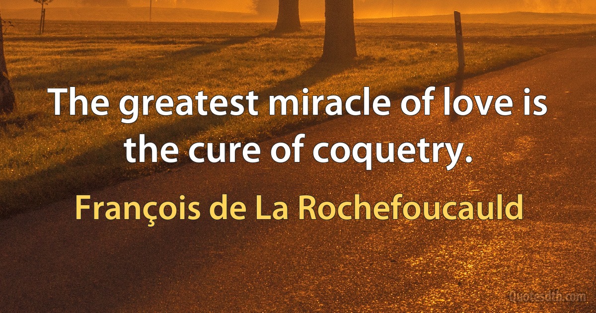 The greatest miracle of love is the cure of coquetry. (François de La Rochefoucauld)