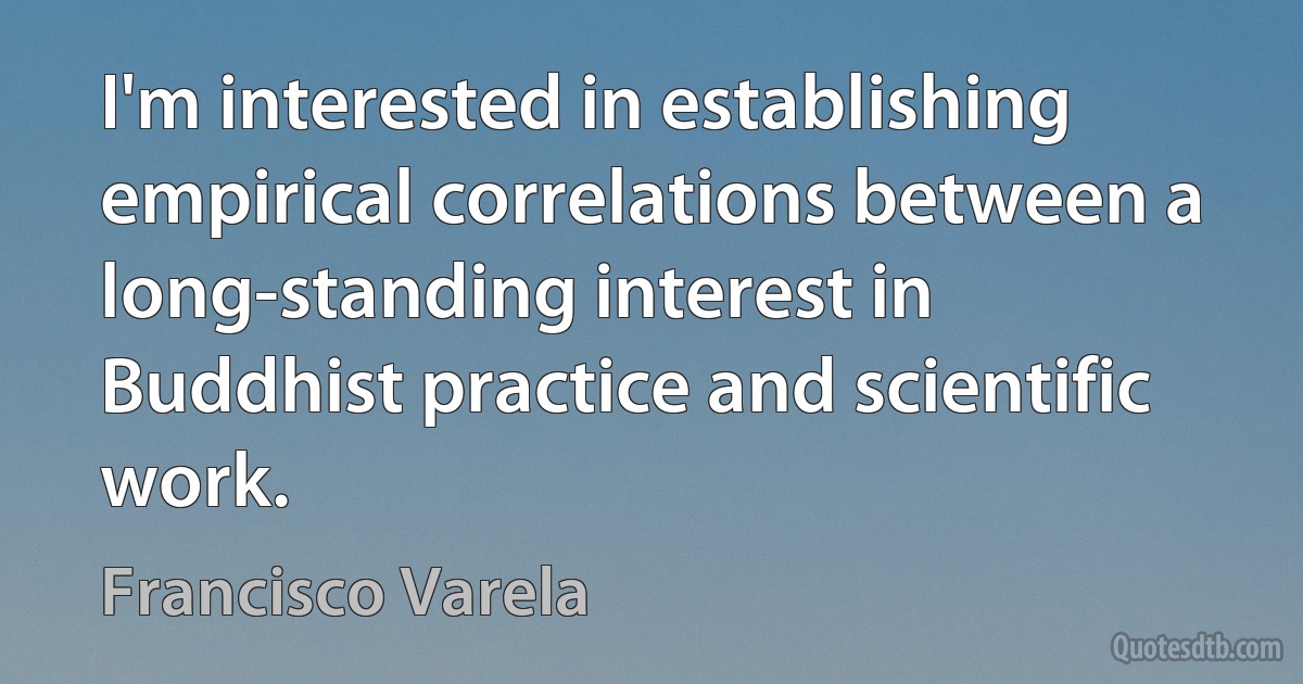 I'm interested in establishing empirical correlations between a long-standing interest in Buddhist practice and scientific work. (Francisco Varela)