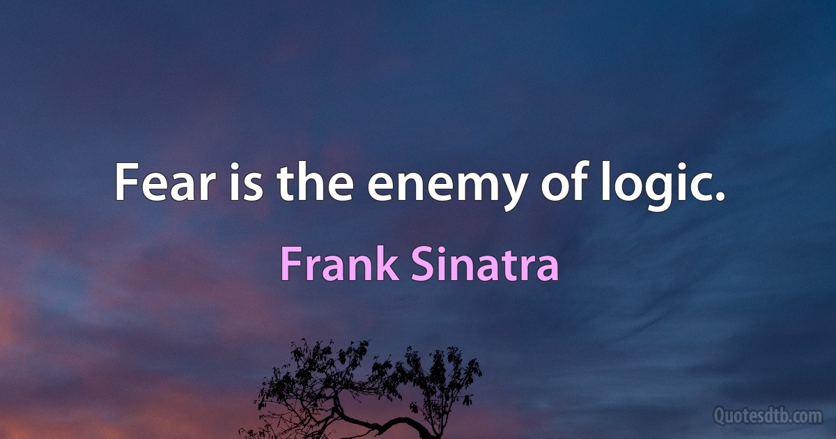 Fear is the enemy of logic. (Frank Sinatra)