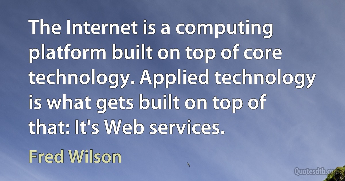 The Internet is a computing platform built on top of core technology. Applied technology is what gets built on top of that: It's Web services. (Fred Wilson)