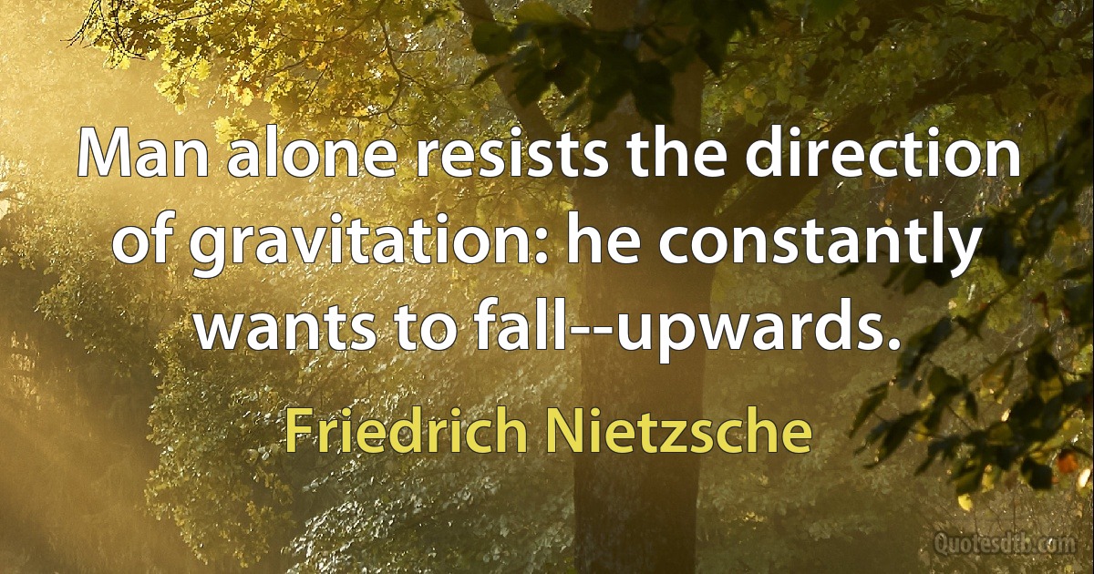 Man alone resists the direction of gravitation: he constantly wants to fall--upwards. (Friedrich Nietzsche)