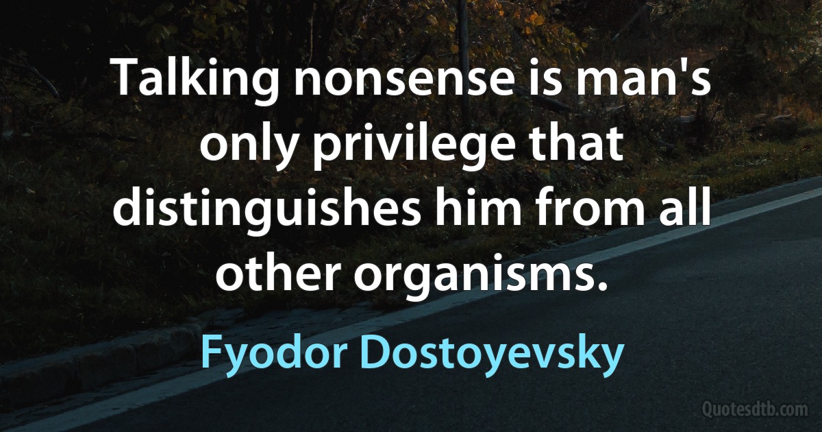 Talking nonsense is man's only privilege that distinguishes him from all other organisms. (Fyodor Dostoyevsky)