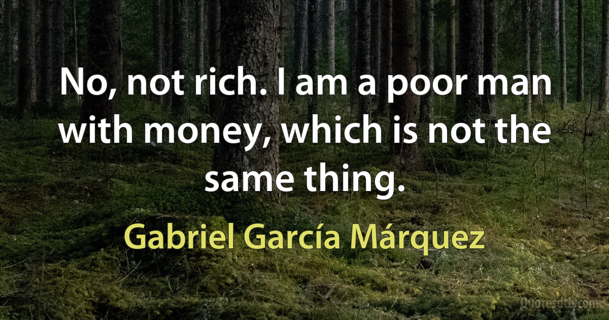 No, not rich. I am a poor man with money, which is not the same thing. (Gabriel García Márquez)