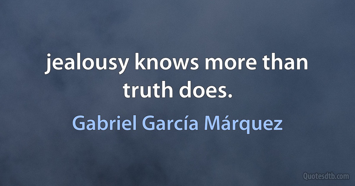 jealousy knows more than truth does. (Gabriel García Márquez)