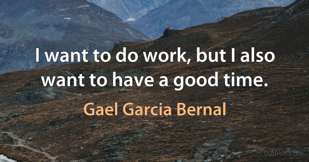 I want to do work, but I also want to have a good time. (Gael Garcia Bernal)