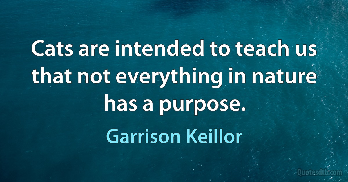 Cats are intended to teach us that not everything in nature has a purpose. (Garrison Keillor)