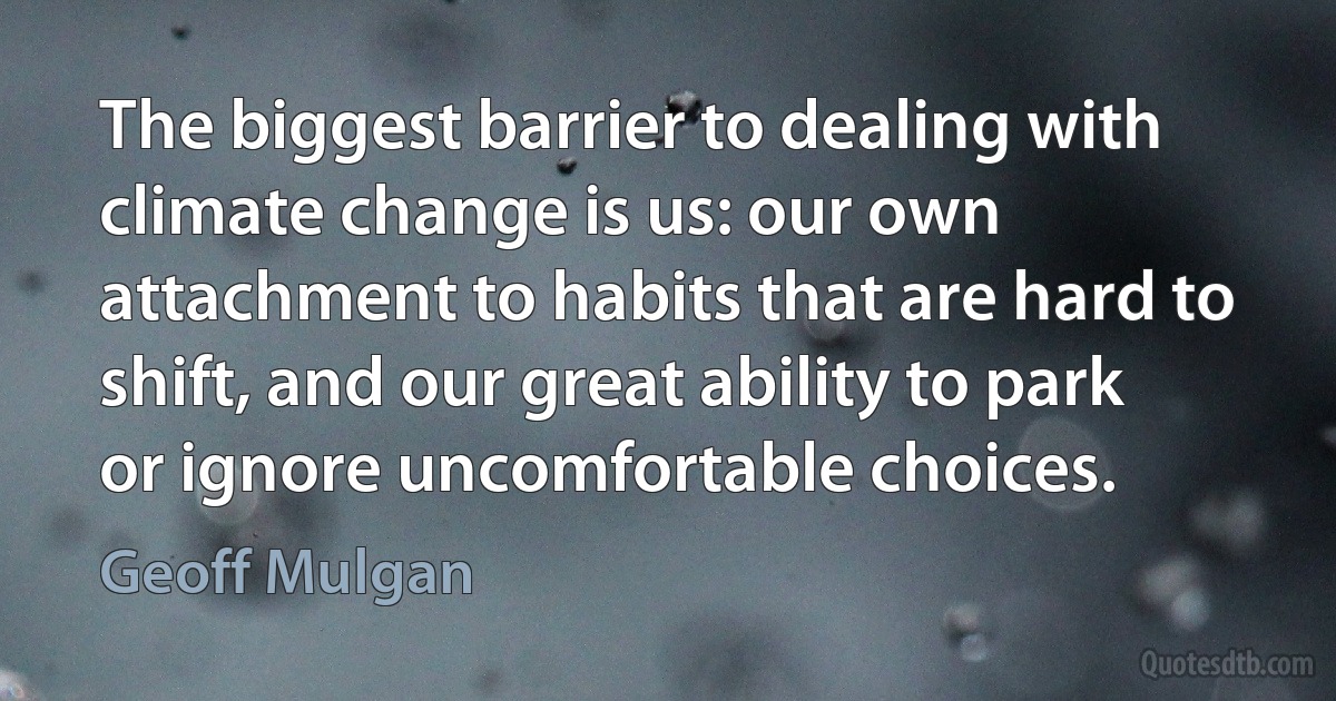 The biggest barrier to dealing with climate change is us: our own attachment to habits that are hard to shift, and our great ability to park or ignore uncomfortable choices. (Geoff Mulgan)