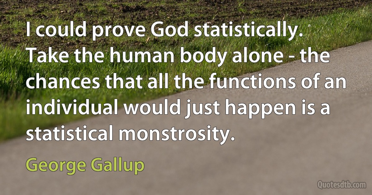 I could prove God statistically. Take the human body alone - the chances that all the functions of an individual would just happen is a statistical monstrosity. (George Gallup)