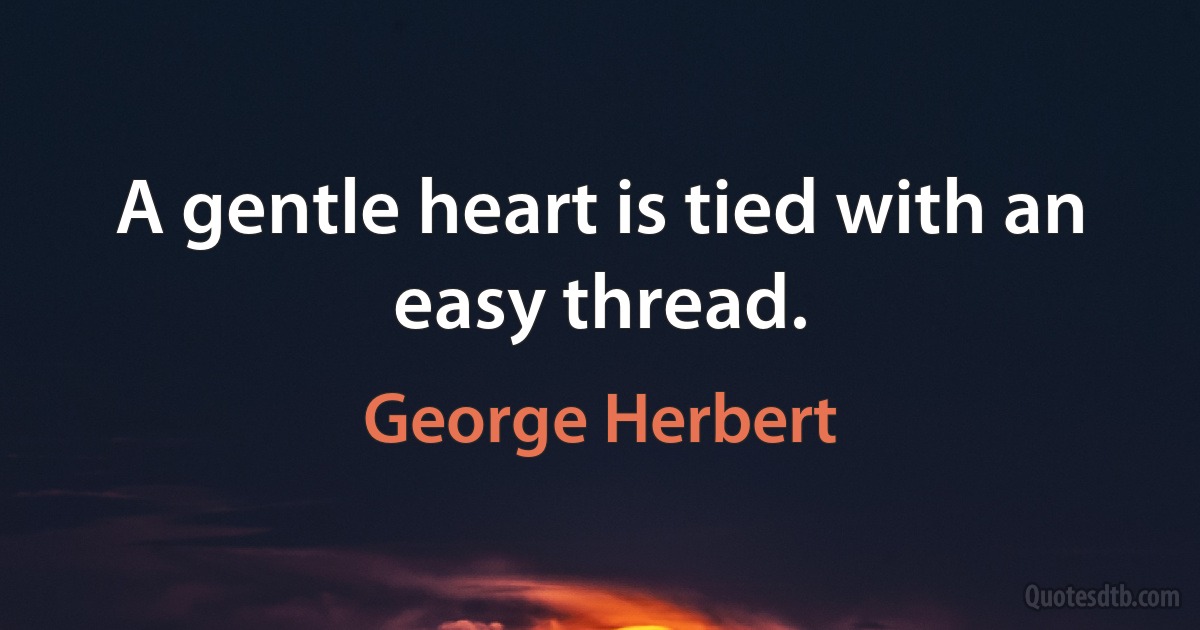 A gentle heart is tied with an easy thread. (George Herbert)