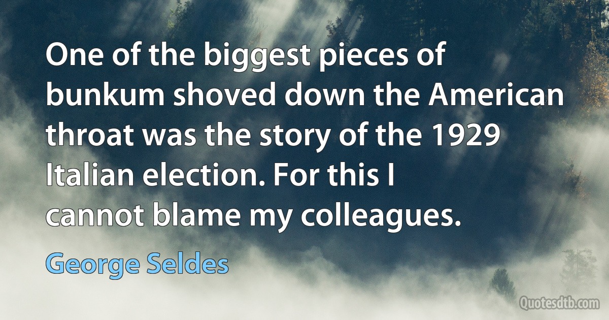 One of the biggest pieces of bunkum shoved down the American throat was the story of the 1929 Italian election. For this I cannot blame my colleagues. (George Seldes)