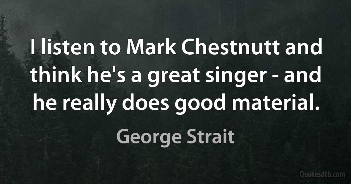 I listen to Mark Chestnutt and think he's a great singer - and he really does good material. (George Strait)