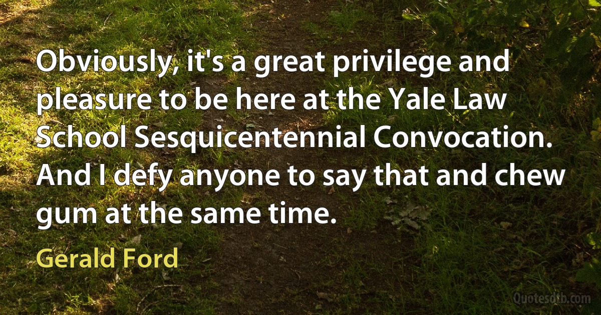 Obviously, it's a great privilege and pleasure to be here at the Yale Law School Sesquicentennial Convocation. And I defy anyone to say that and chew gum at the same time. (Gerald Ford)