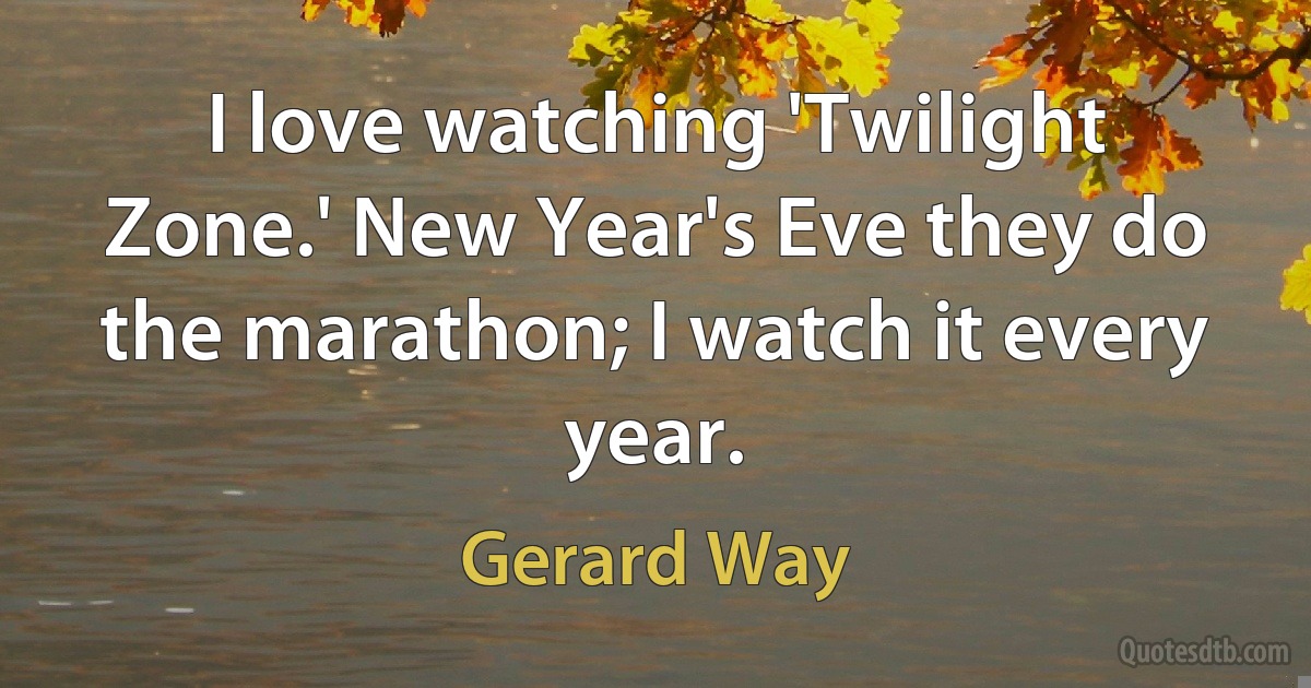 I love watching 'Twilight Zone.' New Year's Eve they do the marathon; I watch it every year. (Gerard Way)