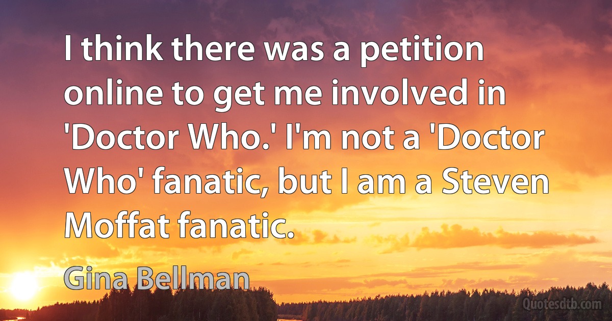 I think there was a petition online to get me involved in 'Doctor Who.' I'm not a 'Doctor Who' fanatic, but I am a Steven Moffat fanatic. (Gina Bellman)