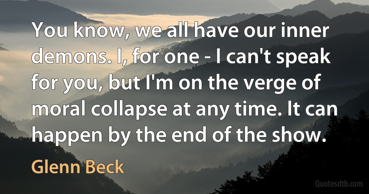 You know, we all have our inner demons. I, for one - I can't speak for you, but I'm on the verge of moral collapse at any time. It can happen by the end of the show. (Glenn Beck)