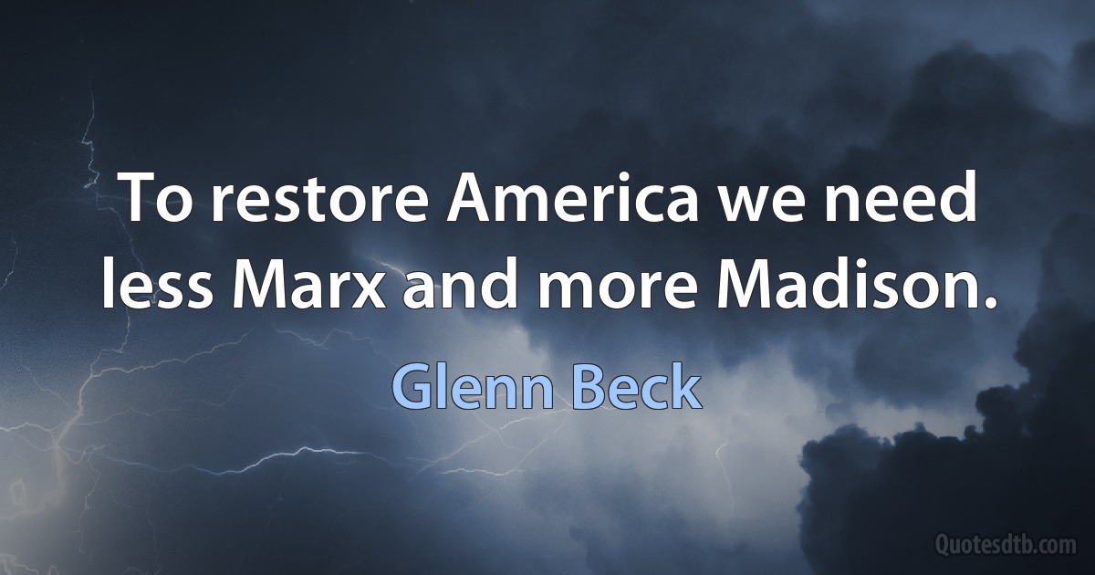 To restore America we need less Marx and more Madison. (Glenn Beck)