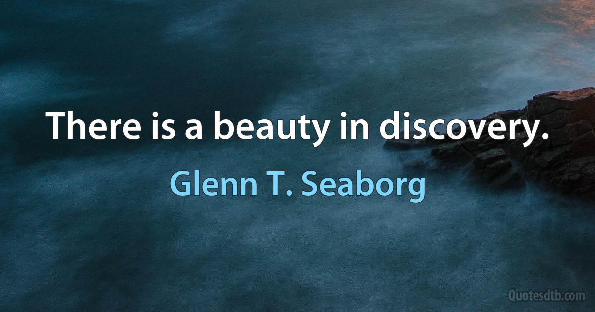 There is a beauty in discovery. (Glenn T. Seaborg)