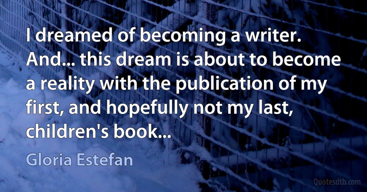 I dreamed of becoming a writer. And... this dream is about to become a reality with the publication of my first, and hopefully not my last, children's book... (Gloria Estefan)