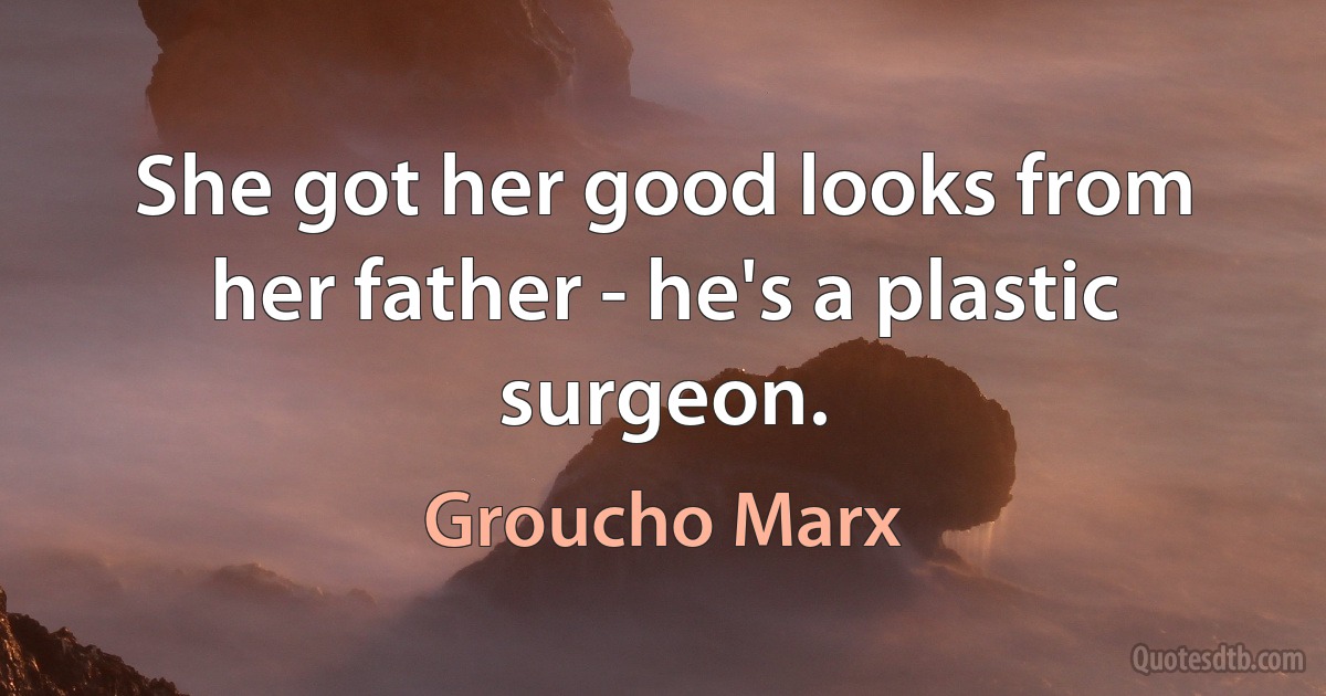 She got her good looks from her father - he's a plastic surgeon. (Groucho Marx)