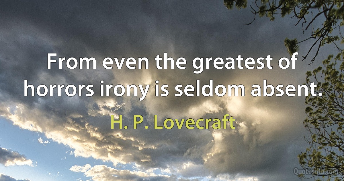 From even the greatest of horrors irony is seldom absent. (H. P. Lovecraft)