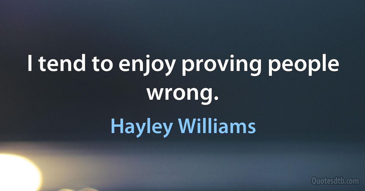 I tend to enjoy proving people wrong. (Hayley Williams)