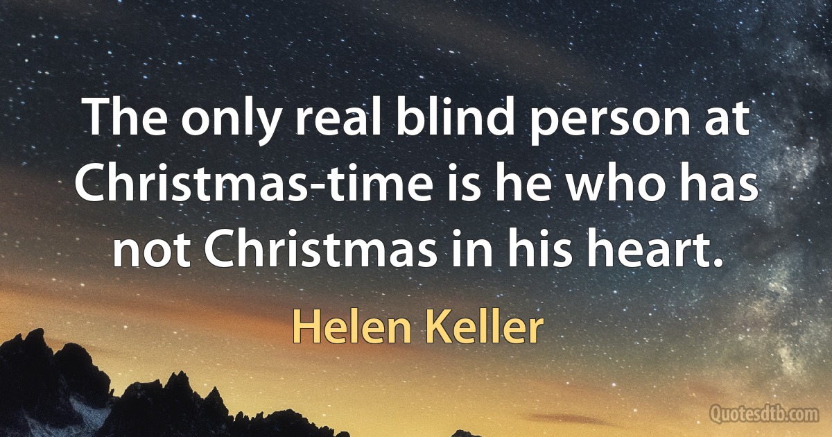 The only real blind person at Christmas-time is he who has not Christmas in his heart. (Helen Keller)