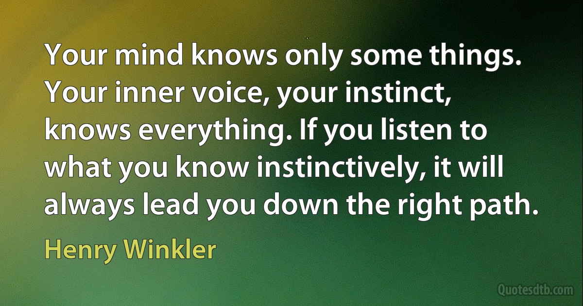 Your mind knows only some things. Your inner voice, your instinct, knows everything. If you listen to what you know instinctively, it will always lead you down the right path. (Henry Winkler)