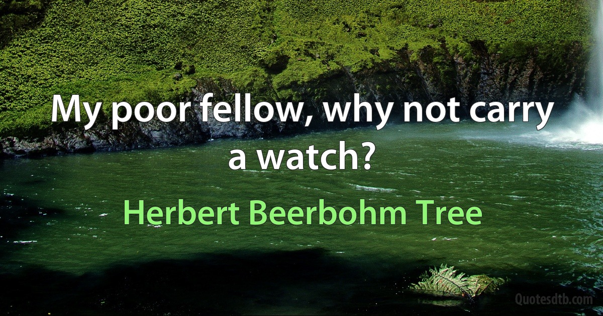 My poor fellow, why not carry a watch? (Herbert Beerbohm Tree)