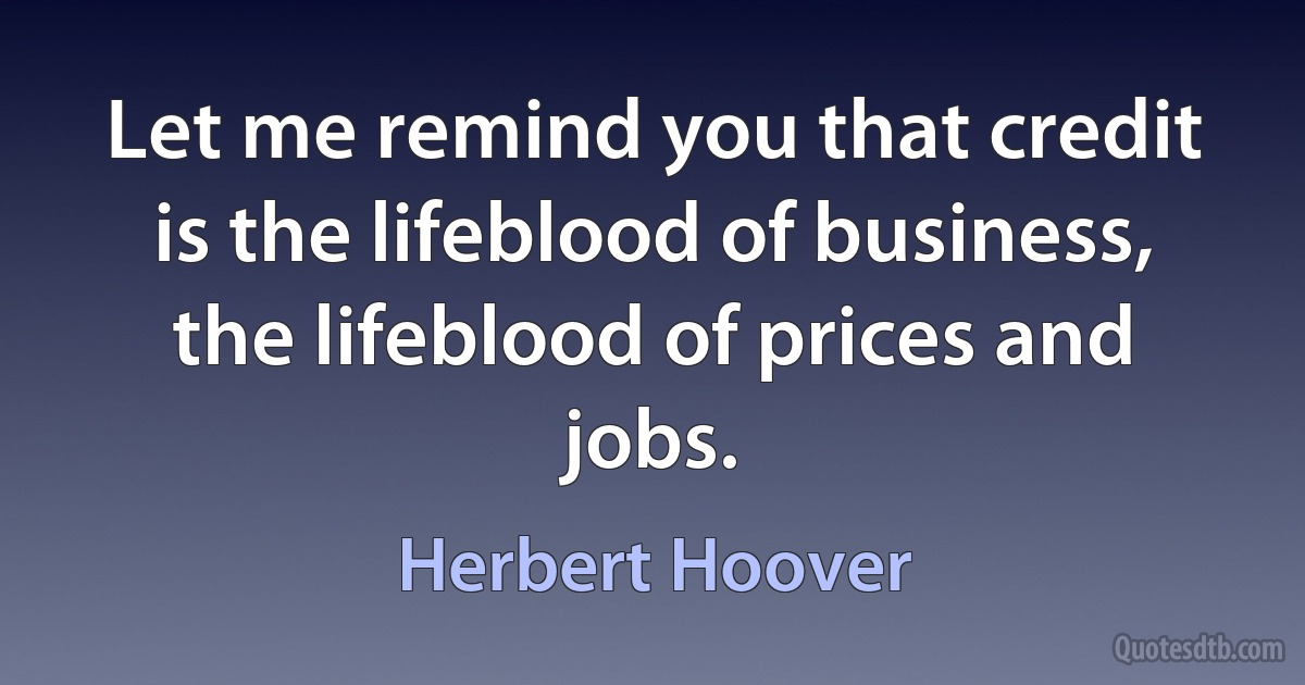 Let me remind you that credit is the lifeblood of business, the lifeblood of prices and jobs. (Herbert Hoover)