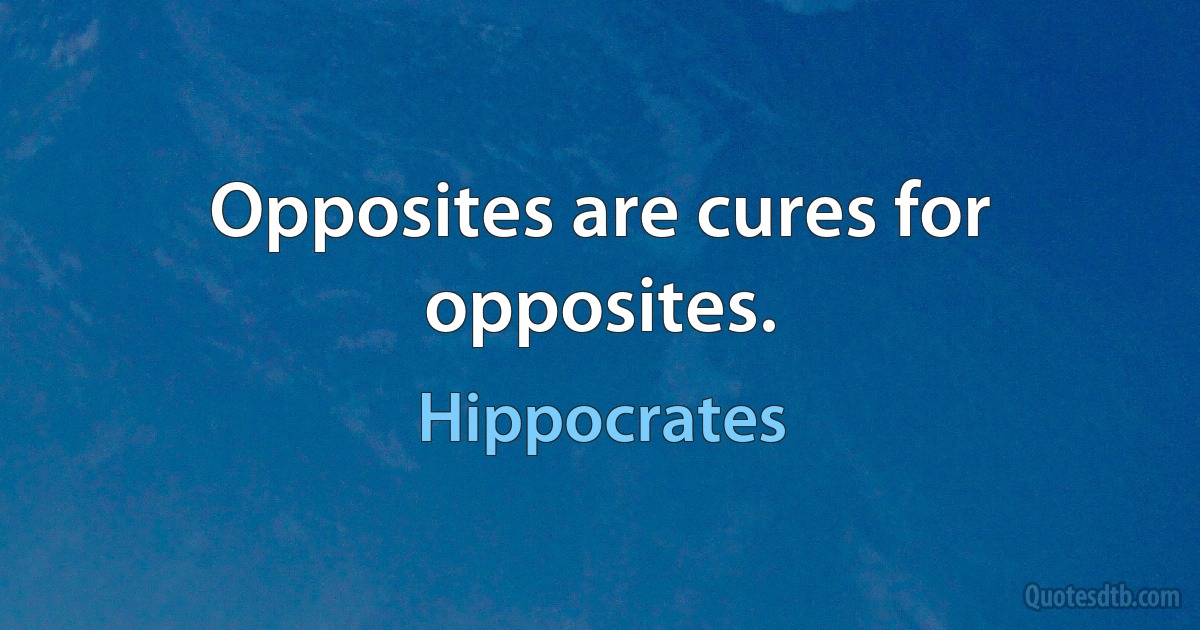 Opposites are cures for opposites. (Hippocrates)