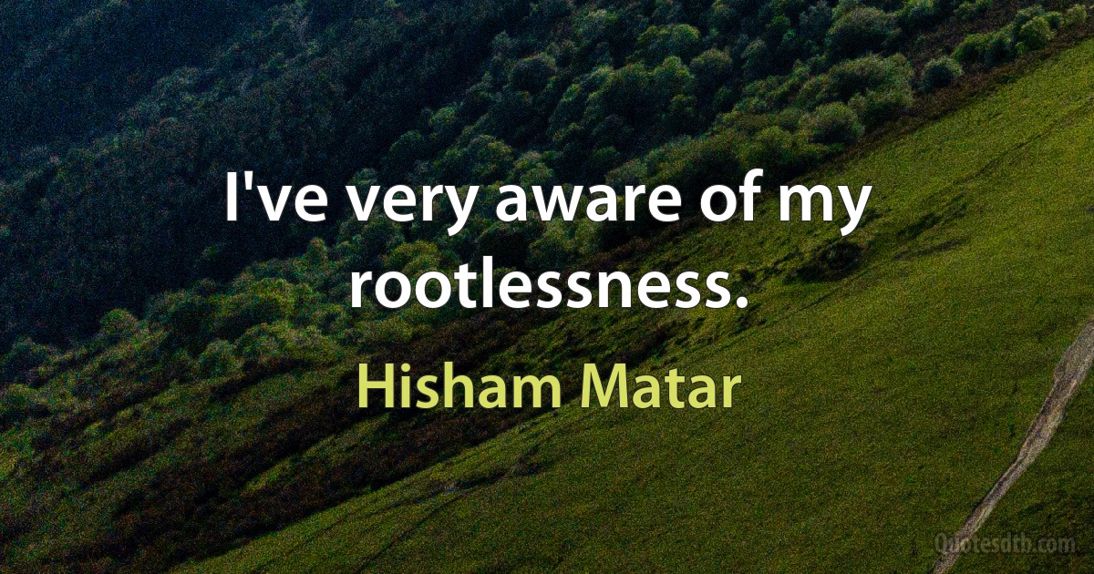 I've very aware of my rootlessness. (Hisham Matar)