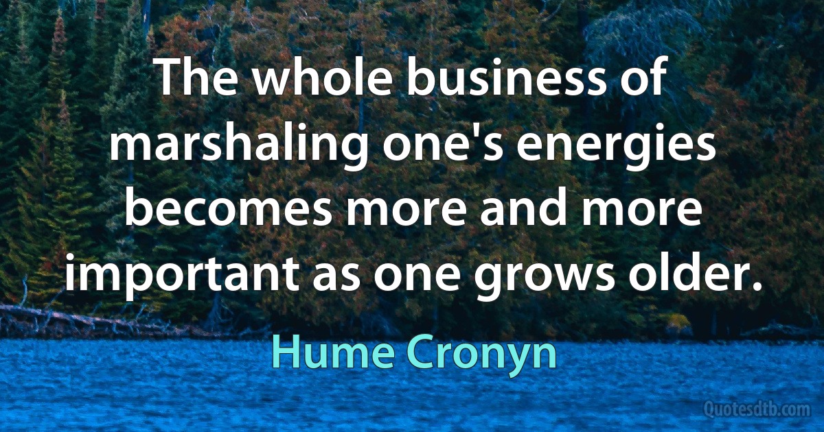 The whole business of marshaling one's energies becomes more and more important as one grows older. (Hume Cronyn)