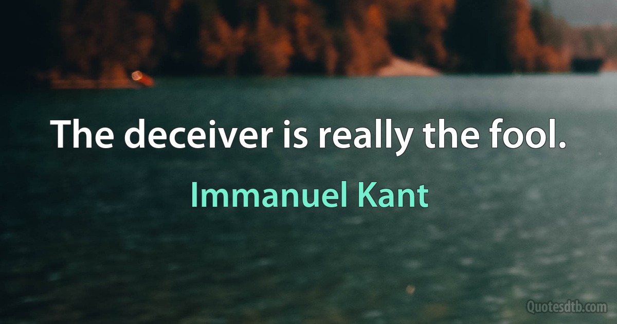 The deceiver is really the fool. (Immanuel Kant)