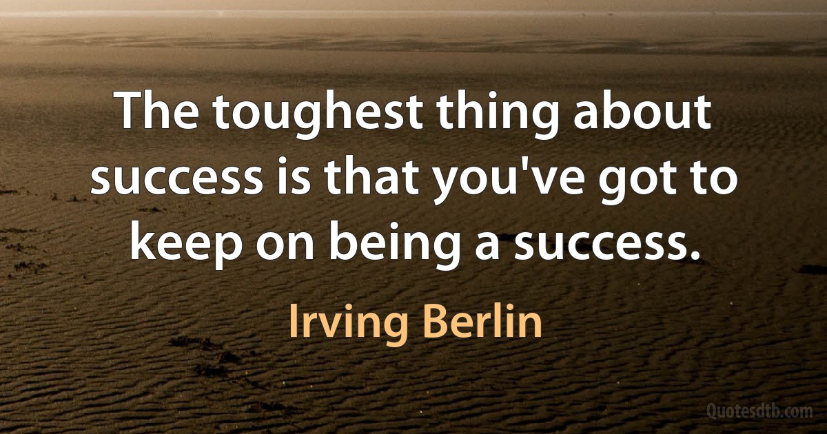 The toughest thing about success is that you've got to keep on being a success. (Irving Berlin)