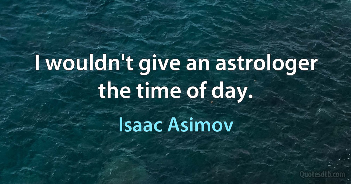 I wouldn't give an astrologer the time of day. (Isaac Asimov)